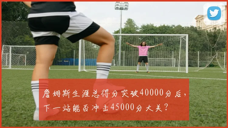 詹姆斯生涯总得分突破40000分后,下一站能否冲击45000分大关?