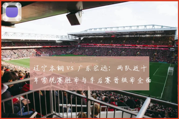 辽宁本钢 vs 广东宏远:两队近十年常规赛胜率与季后赛晋级率全面对比