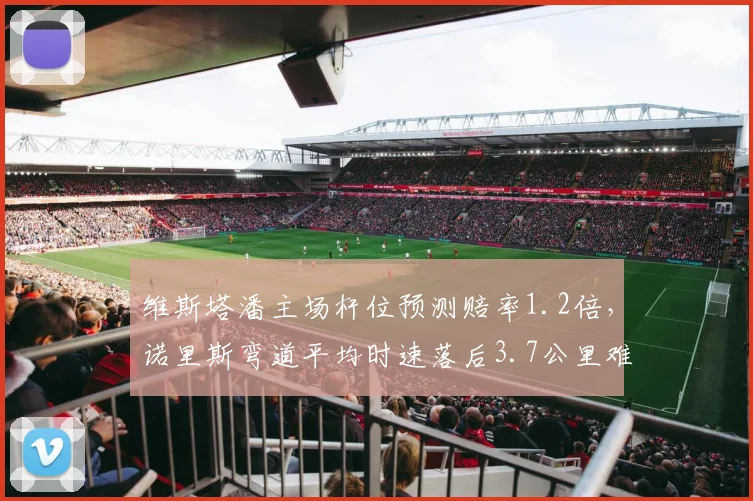 维斯塔潘主场杆位预测赔率1.2倍，诺里斯弯道平均时速落后3.7公里难争冠
