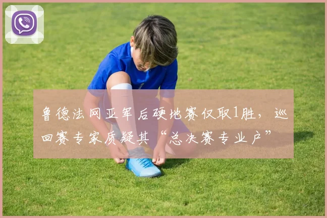 鲁德法网亚军后硬地赛仅取1胜,巡回赛专家质疑其“总决赛专业户”含金量