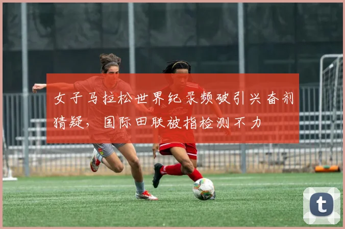 女子马拉松世界纪录频破引兴奋剂猜疑，国际田联被指检测不力