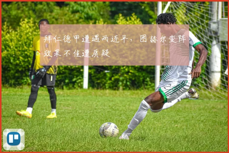 拜仁德甲遭遇两连平,图赫尔变阵效果不佳遭质疑