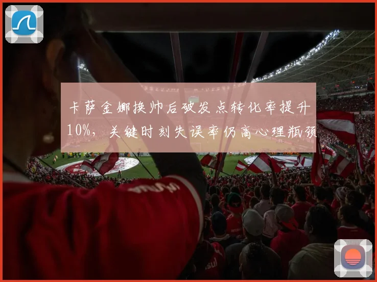 卡萨金娜换帅后破发点转化率提升10%,关键时刻失误率仍高心理瓶颈待破
