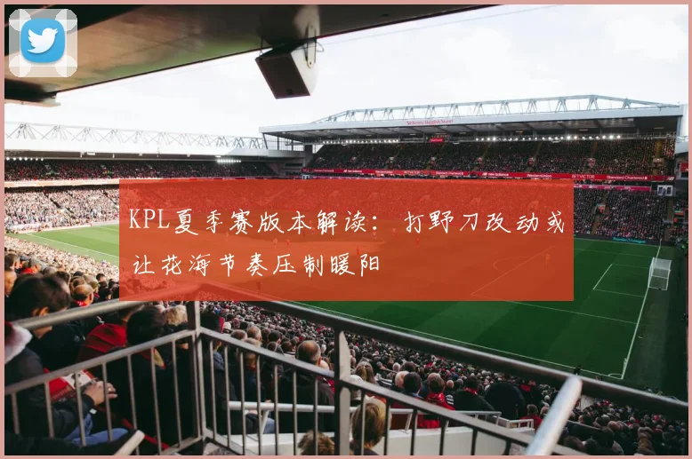 KPL夏季赛版本解读：打野刀改动或让花海节奏压制暖阳