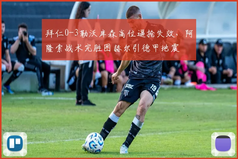 拜仁0-3勒沃库森高位逼抢失效,阿隆索战术完胜图赫尔引德甲地震