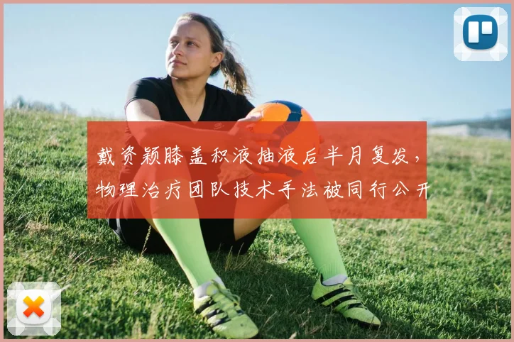 戴资颖膝盖积液抽液后半月复发，物理治疗团队技术手法被同行公开批评
