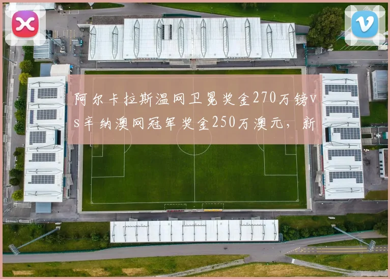 阿尔卡拉斯温网卫冕奖金270万镑vs辛纳澳网冠军奖金250万澳元，新生代巨头奖金差距